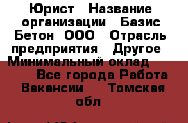 Юрист › Название организации ­ Базис-Бетон, ООО › Отрасль предприятия ­ Другое › Минимальный оклад ­ 25 000 - Все города Работа » Вакансии   . Томская обл.